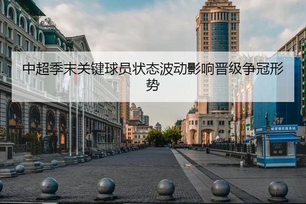 中超季末关键球员状态波动影响晋级争冠形势 | AB SPORTS